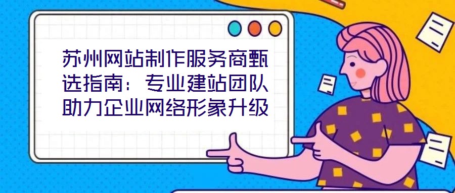 蘇州網(wǎng)站制作服務(wù)商甄選指南：專業(yè)建站團(tuán)隊(duì)助力企業(yè)網(wǎng)絡(luò)形象升級(jí)