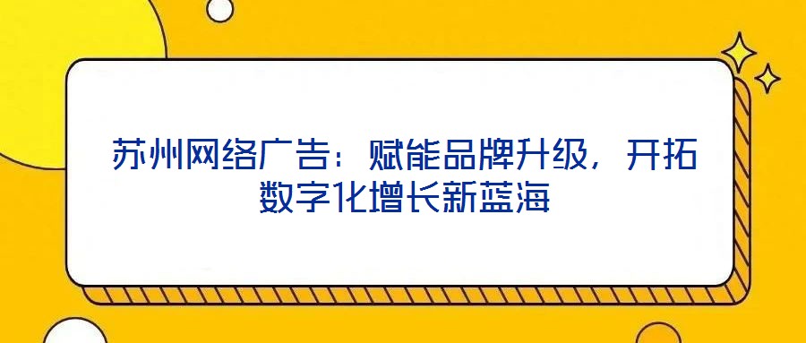 蘇州網(wǎng)絡(luò)廣告：賦能品牌升級，開拓?cái)?shù)字化增長新藍(lán)海