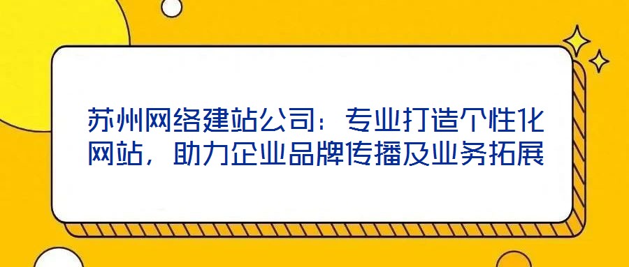 蘇州網(wǎng)絡(luò)建站公司：專業(yè)打造個性化網(wǎng)站，助力企業(yè)品牌傳播及業(yè)務(wù)拓展