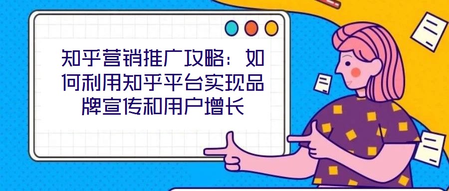 知乎營(yíng)銷推廣攻略：如何利用知乎平臺(tái)實(shí)現(xiàn)品牌宣傳和用戶增長(zhǎng)