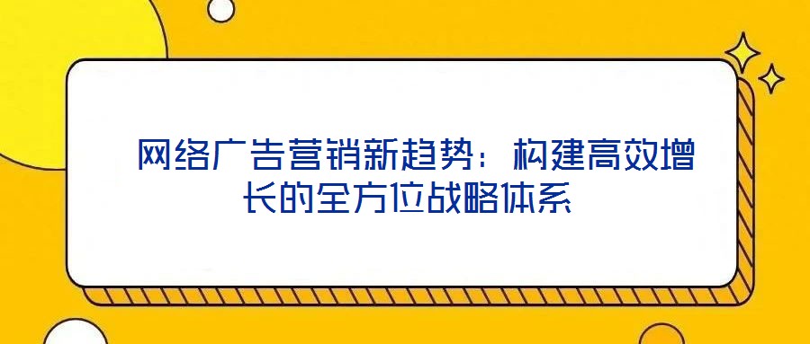  網(wǎng)絡(luò)廣告營(yíng)銷新趨勢(shì)：構(gòu)建高效增長(zhǎng)的全方位戰(zhàn)略體系