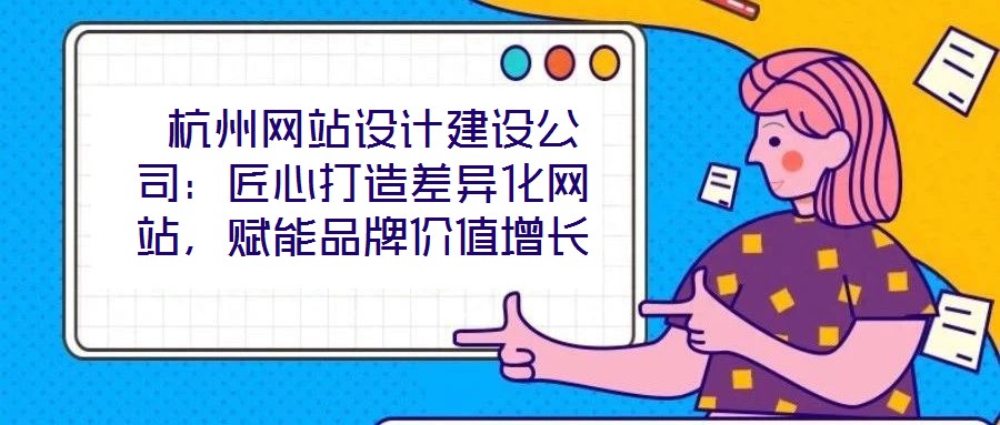  杭州網(wǎng)站設(shè)計(jì)建設(shè)公司：匠心打造差異化網(wǎng)站，賦能品牌價(jià)值增長(zhǎng)