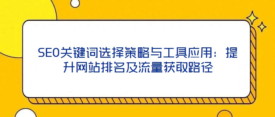 SEO關鍵詞選擇策略與工具應用：提升網站排名及流量獲取路徑