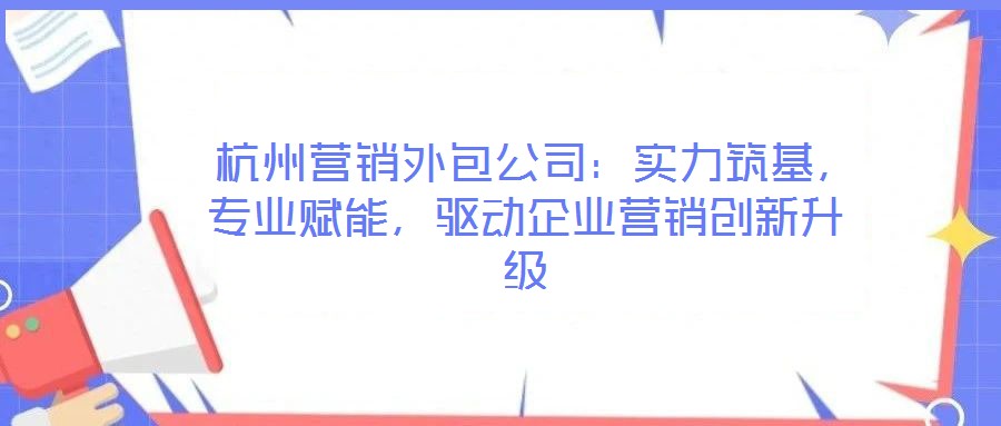  杭州營銷外包公司：實力筑基，專業(yè)賦能，驅(qū)動企業(yè)營銷創(chuàng)新升級