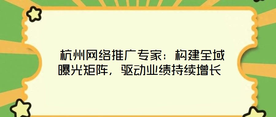 杭州網(wǎng)絡(luò)推廣專家：構(gòu)建全域曝光矩陣，驅(qū)動(dòng)業(yè)績(jī)持續(xù)增長(zhǎng)