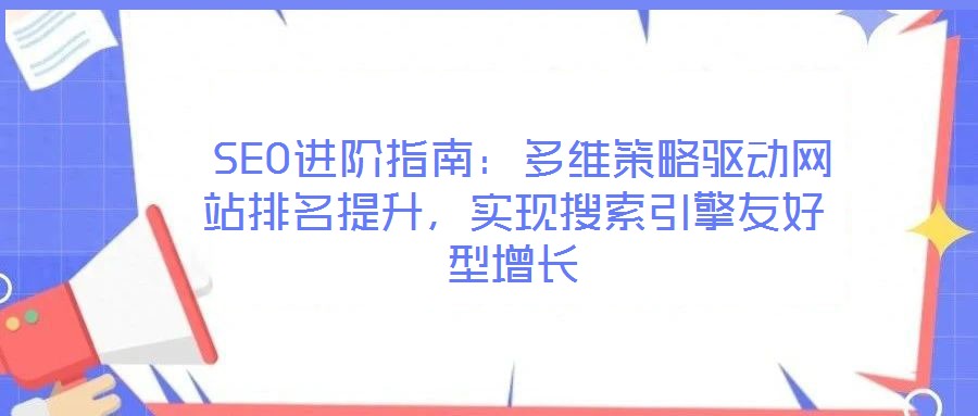  SEO進階指南：多維策略驅(qū)動網(wǎng)站排名提升，實現(xiàn)搜索引擎友好型增長