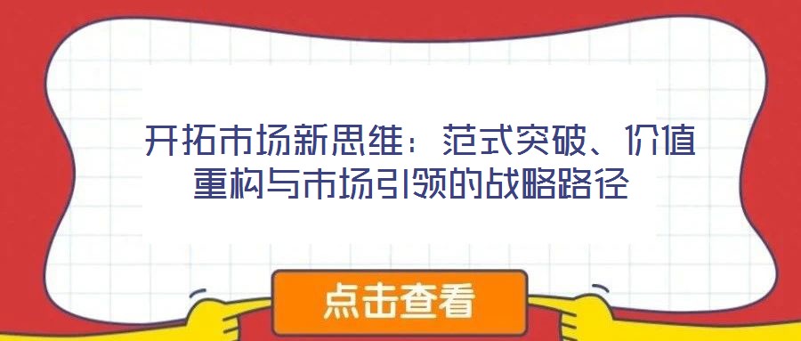  開拓市場(chǎng)新思維：范式突破、價(jià)值重構(gòu)與市場(chǎng)引領(lǐng)的戰(zhàn)略路徑