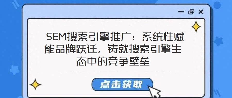  SEM搜索引擎推廣：系統(tǒng)性賦能品牌躍遷，鑄就搜索引擎生態(tài)中的競爭壁壘