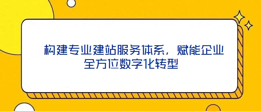 構(gòu)建專(zhuān)業(yè)建站服務(wù)體系，賦能企業(yè)全方位數(shù)字化轉(zhuǎn)型