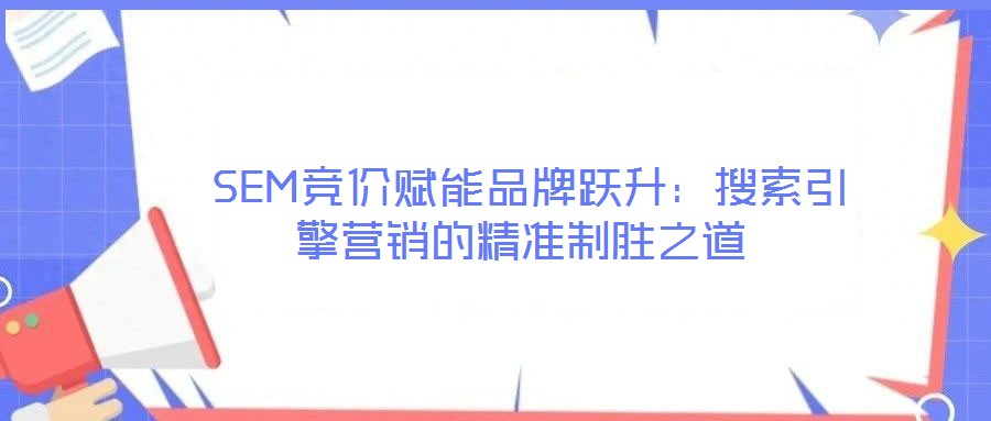  SEM競(jìng)價(jià)賦能品牌躍升：搜索引擎營(yíng)銷的精準(zhǔn)制勝之道