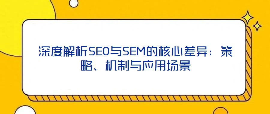 深度解析SEO與SEM的核心差異：策略、機制與應(yīng)用場景