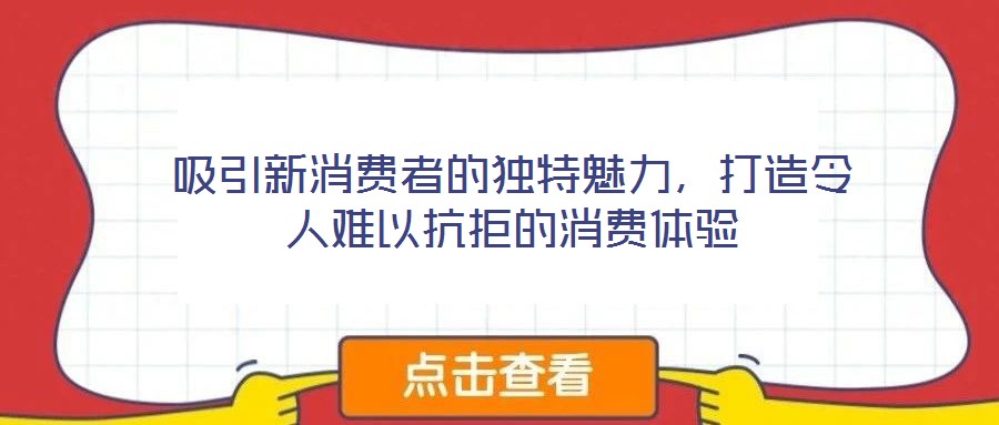 吸引新消費(fèi)者的獨(dú)特魅力，打造令人難以抗拒的消費(fèi)體驗(yàn)