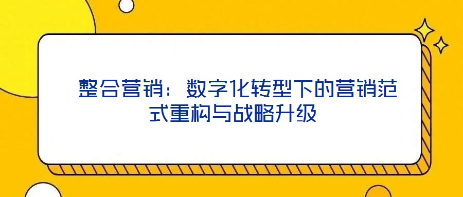  整合營(yíng)銷(xiāo)：數(shù)字化轉(zhuǎn)型下的營(yíng)銷(xiāo)范式重構(gòu)與戰(zhàn)略升級(jí)
