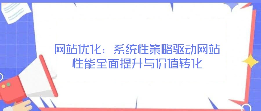 網站優(yōu)化：系統(tǒng)性策略驅動網站性能全面提升與價值轉化