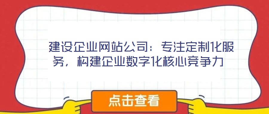  建設(shè)企業(yè)網(wǎng)站公司：專注定制化服務(wù)，構(gòu)建企業(yè)數(shù)字化核心競爭力