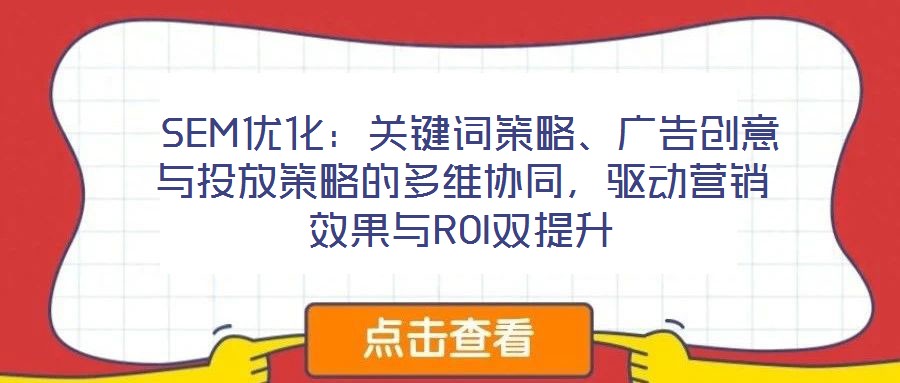  SEM優(yōu)化：關(guān)鍵詞策略、廣告創(chuàng)意與投放策略的多維協(xié)同，驅(qū)動營銷效果與ROI雙提升