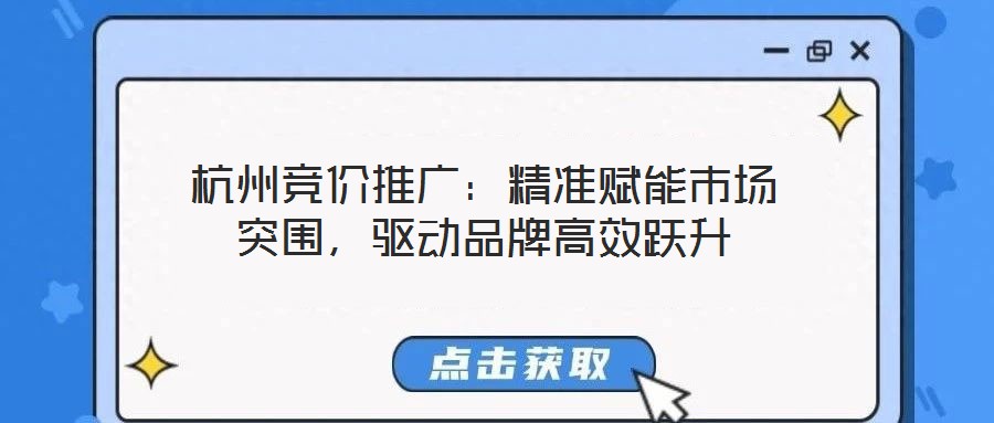 杭州競(jìng)價(jià)推廣：精準(zhǔn)賦能市場(chǎng)突圍，驅(qū)動(dòng)品牌高效躍升