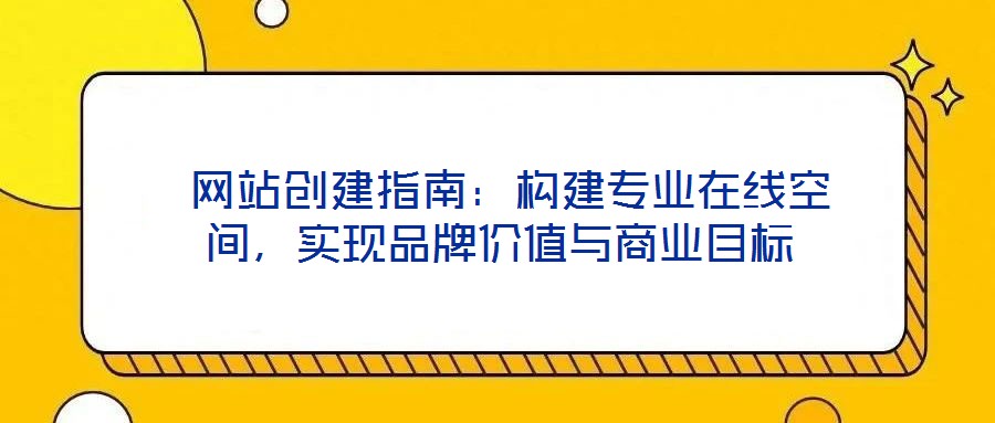  網(wǎng)站創(chuàng)建指南：構(gòu)建專業(yè)在線空間，實(shí)現(xiàn)品牌價(jià)值與商業(yè)目標(biāo)