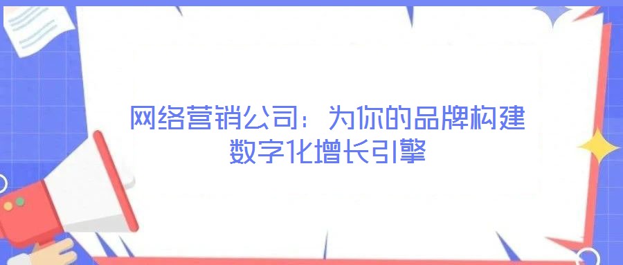 網(wǎng)絡(luò)營銷公司：為你的品牌構(gòu)建數(shù)字化增長引擎