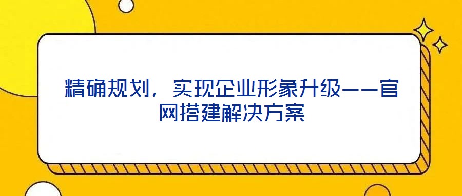 精確規(guī)劃，實(shí)現(xiàn)企業(yè)形象升級(jí)——官網(wǎng)搭建解決方案