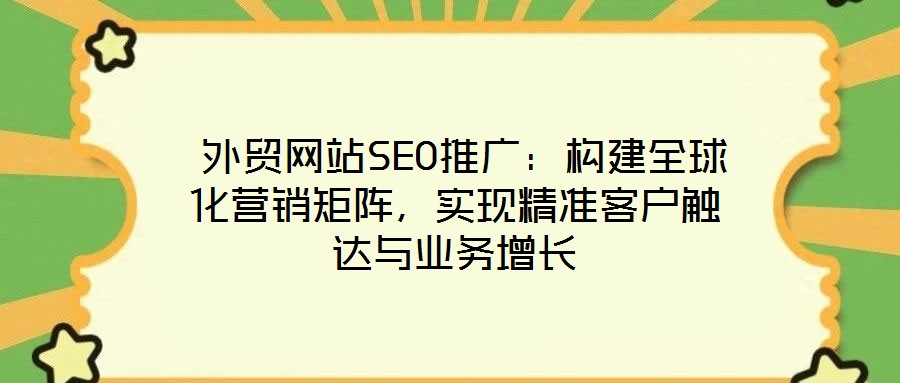  外貿(mào)網(wǎng)站SEO推廣：構(gòu)建全球化營(yíng)銷(xiāo)矩陣，實(shí)現(xiàn)精準(zhǔn)客戶觸達(dá)與業(yè)務(wù)增長(zhǎng)