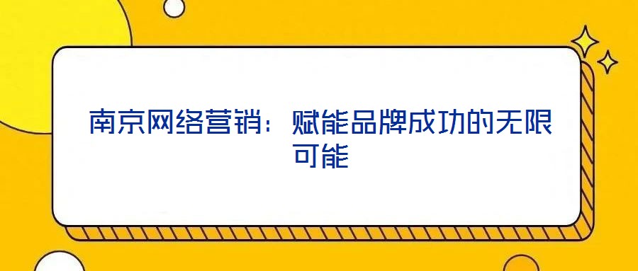 南京網(wǎng)絡(luò)營(yíng)銷：賦能品牌成功的無限可能