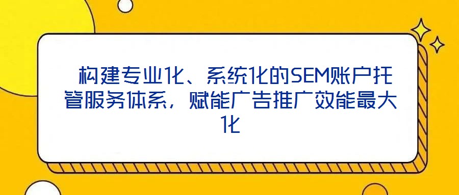  構(gòu)建專業(yè)化、系統(tǒng)化的SEM賬戶托管服務(wù)體系，賦能廣告推廣效能最大化