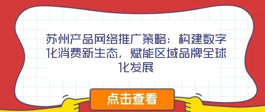 蘇州產品網(wǎng)絡推廣策略：構建數(shù)字化消費新生態(tài)，賦能區(qū)域品牌全球化發(fā)展