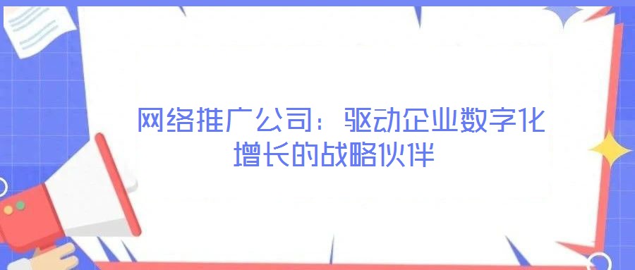  網(wǎng)絡(luò)推廣公司：驅(qū)動(dòng)企業(yè)數(shù)字化增長(zhǎng)的戰(zhàn)略伙伴