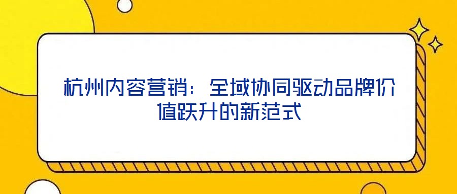杭州內(nèi)容營(yíng)銷(xiāo)：全域協(xié)同驅(qū)動(dòng)品牌價(jià)值躍升的新范式