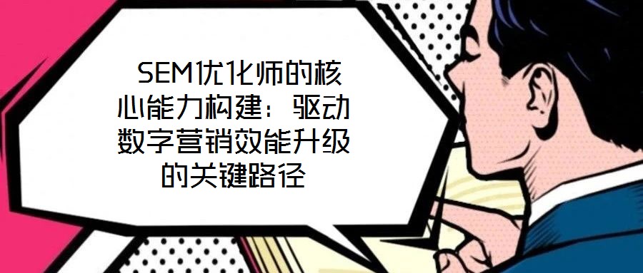  SEM優(yōu)化師的核心能力構(gòu)建：驅(qū)動(dòng)數(shù)字營(yíng)銷(xiāo)效能升級(jí)的關(guān)鍵路徑
