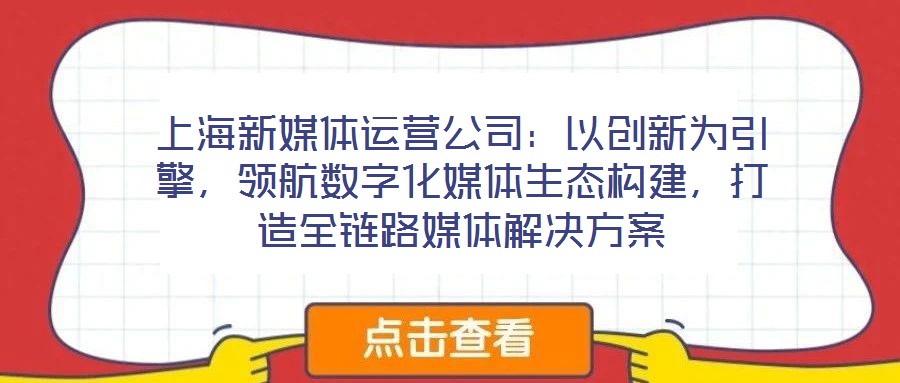 上海新媒體運營公司：以創(chuàng)新為引擎，領(lǐng)航數(shù)字化媒體生態(tài)構(gòu)建，打造全鏈路媒體解決方案