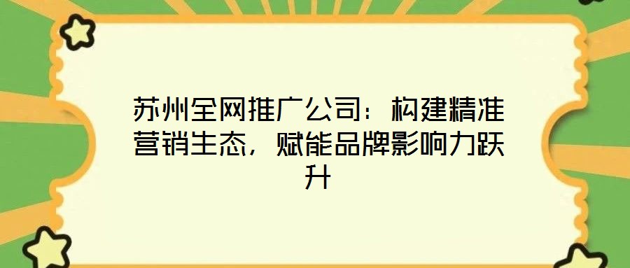蘇州全網(wǎng)推廣公司：構(gòu)建精準(zhǔn)營(yíng)銷生態(tài)，賦能品牌影響力躍升