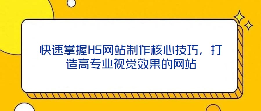 快速掌握H5網(wǎng)站制作核心技巧，打造高專業(yè)視覺效果的網(wǎng)站