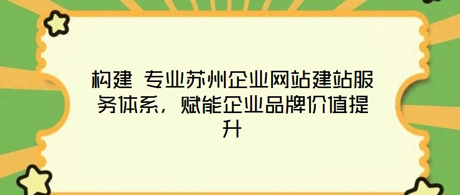 構(gòu)建 專業(yè)蘇州企業(yè)網(wǎng)站建站服務(wù)體系，賦能企業(yè)品牌價(jià)值提升