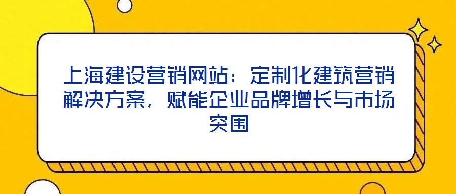 上海建設(shè)營銷網(wǎng)站：定制化建筑營銷解決方案，賦能企業(yè)品牌增長(zhǎng)與市場(chǎng)突圍