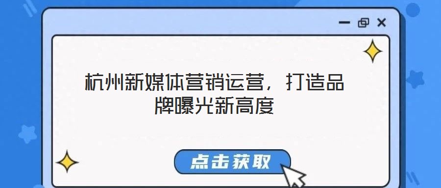 杭州新媒體營(yíng)銷運(yùn)營(yíng)，打造品牌曝光新高度