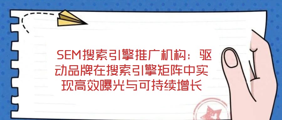  SEM搜索引擎推廣機(jī)構(gòu)：驅(qū)動品牌在搜索引擎矩陣中實現(xiàn)高效曝光與可持續(xù)增長