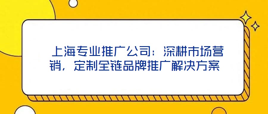  上海專業(yè)推廣公司：深耕市場營銷，定制全鏈品牌推廣解決方案