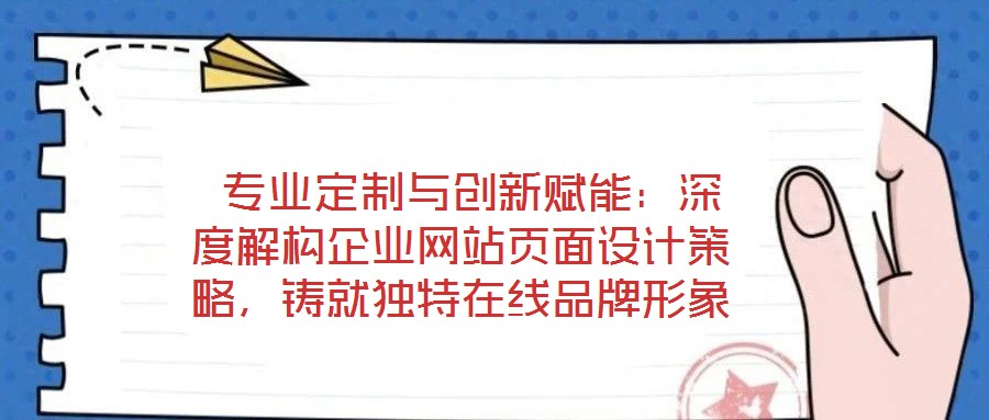  專業(yè)定制與創(chuàng)新賦能：深度解構企業(yè)網(wǎng)站頁面設計策略，鑄就獨特在線品牌形象
