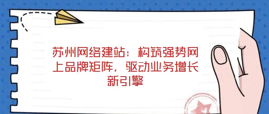 蘇州網(wǎng)絡(luò)建站：構(gòu)筑強勢網(wǎng)上品牌矩陣，驅(qū)動業(yè)務(wù)增長新引擎