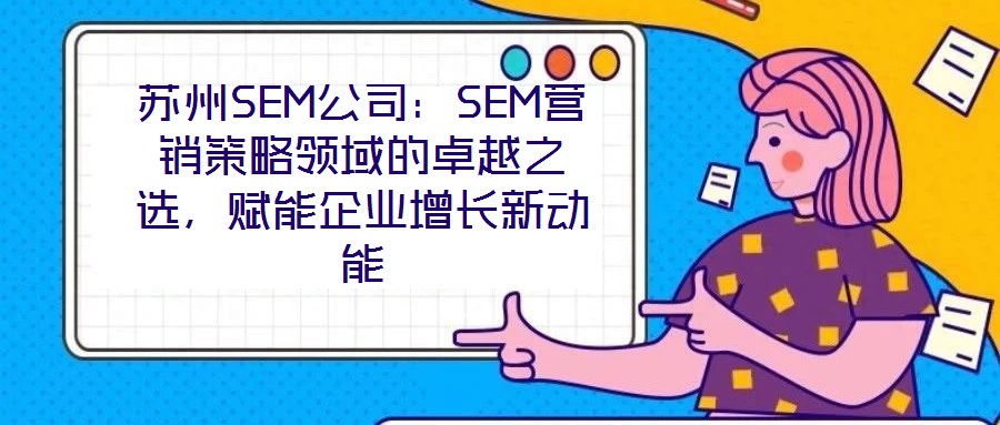 蘇州SEM公司：SEM營銷策略領(lǐng)域的卓越之選，賦能企業(yè)增長新動能