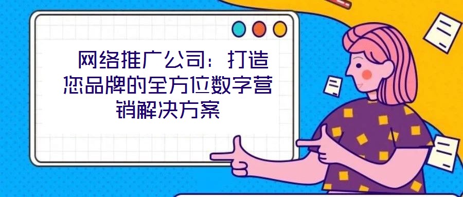  網(wǎng)絡(luò)推廣公司：打造您品牌的全方位數(shù)字營(yíng)銷解決方案