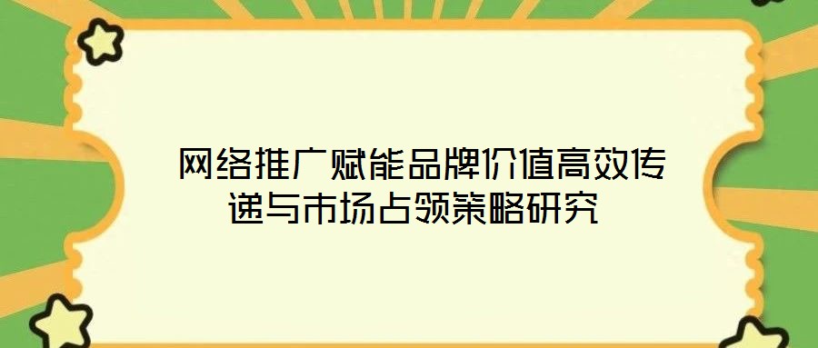  網(wǎng)絡(luò)推廣賦能品牌價值高效傳遞與市場占領(lǐng)策略研究