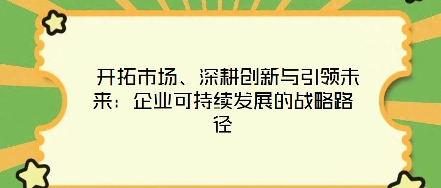  開拓市場、深耕創(chuàng)新與引領(lǐng)未來：企業(yè)可持續(xù)發(fā)展的戰(zhàn)略路徑