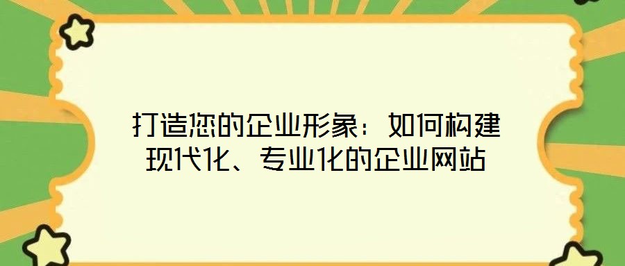 打造您的企業(yè)形象：如何構(gòu)建現(xiàn)代化、專業(yè)化的企業(yè)網(wǎng)站