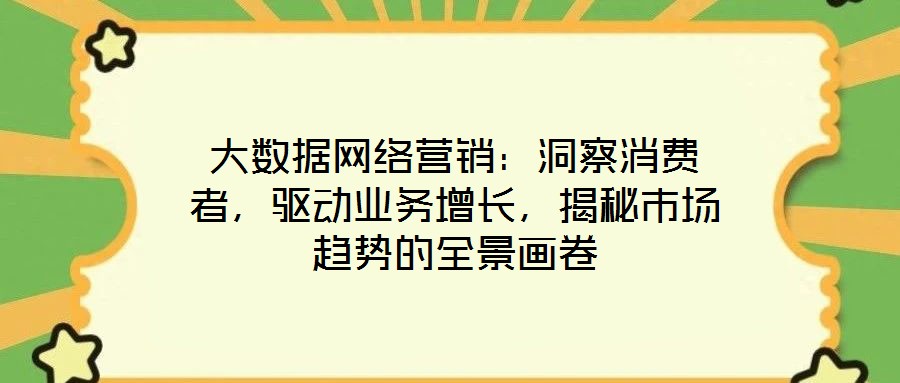 大數(shù)據(jù)網(wǎng)絡營銷：洞察消費者，驅動業(yè)務增長，揭秘市場趨勢的全景畫卷