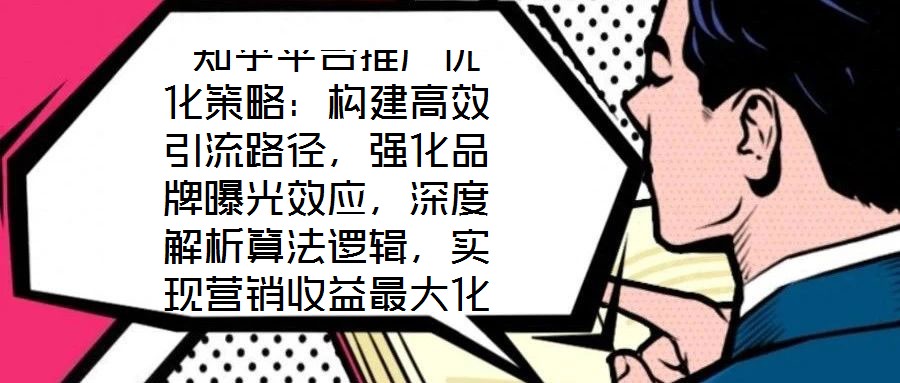  知乎平臺(tái)推廣優(yōu)化策略：構(gòu)建高效引流路徑，強(qiáng)化品牌曝光效應(yīng)，深度解析算法邏輯，實(shí)現(xiàn)營銷收益最大化