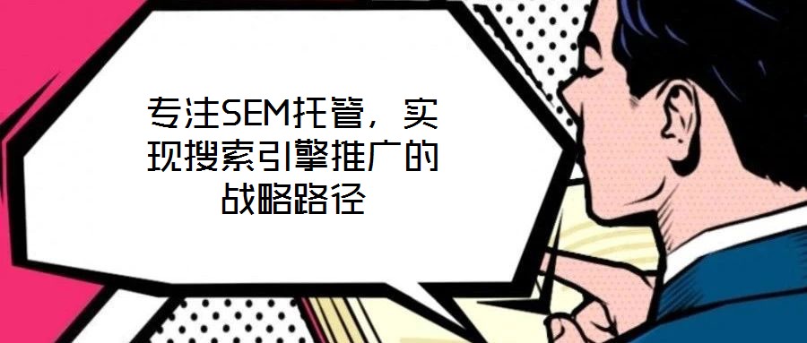 專注SEM托管，實現(xiàn)搜索引擎推廣的戰(zhàn)略路徑