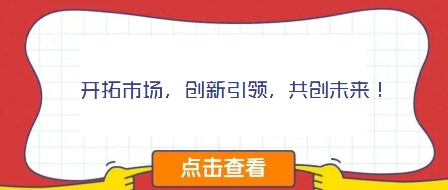  開拓市場，創(chuàng)新引領(lǐng)，共創(chuàng)未來！